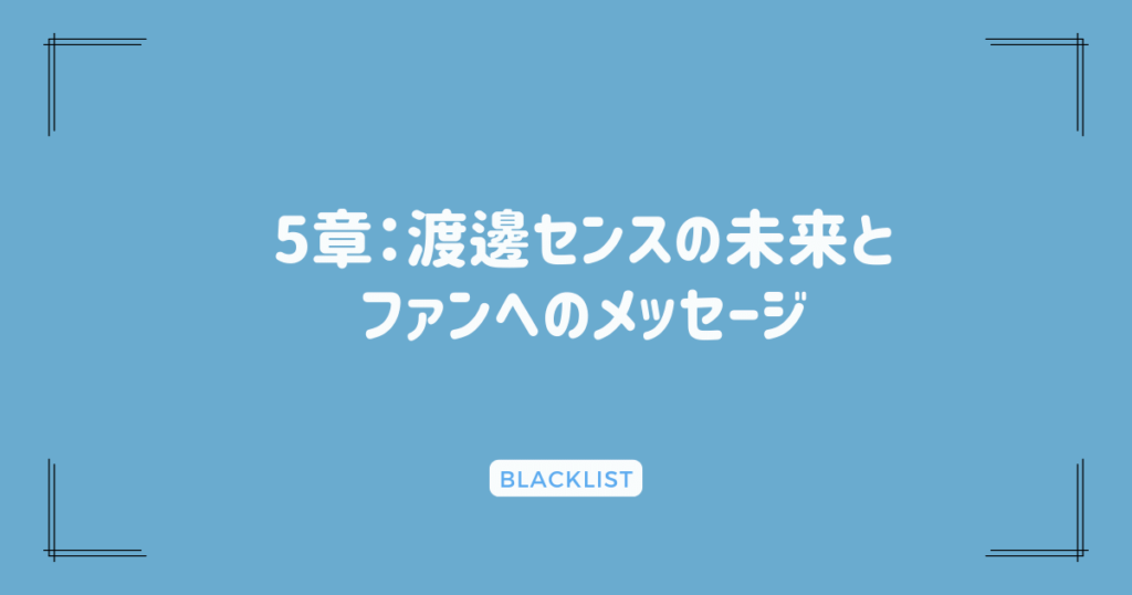 5章：渡邊センスの未来とファンへのメッセージ
