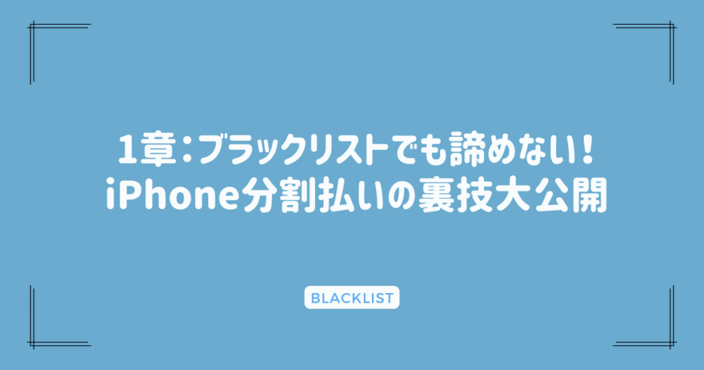 1章：ブラックリストでも諦めない！iPhone分割払いの裏技大公開