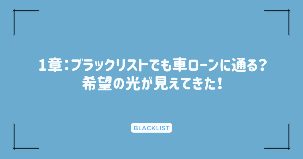 1章：ブラックリストでも車ローンに通る？希望の光が見えてきた！