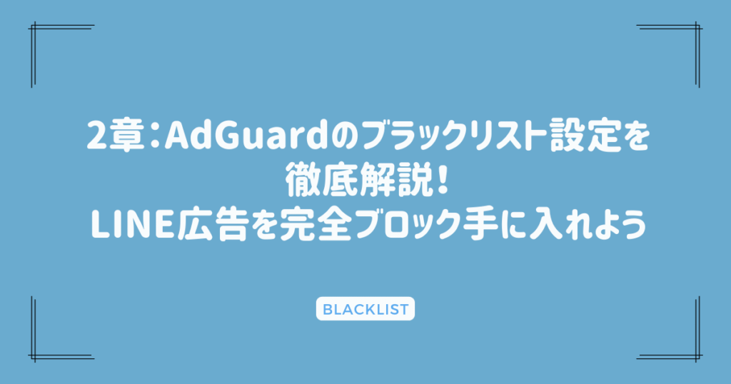 2章：AdGuardのブラックリスト設定を徹底解説！LINE広告を完全ブロック