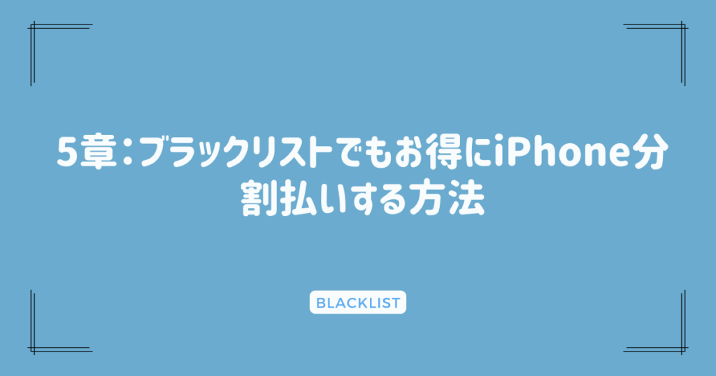 5章：ブラックリストでもお得にiPhone分割払いする方法