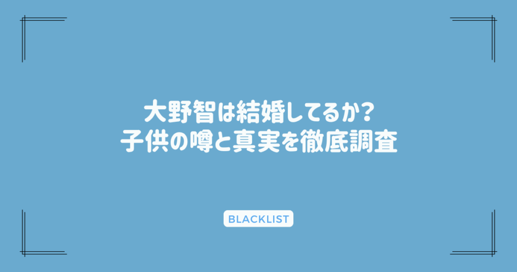 大野智は結婚してるか？子供の噂と真実を徹底調査