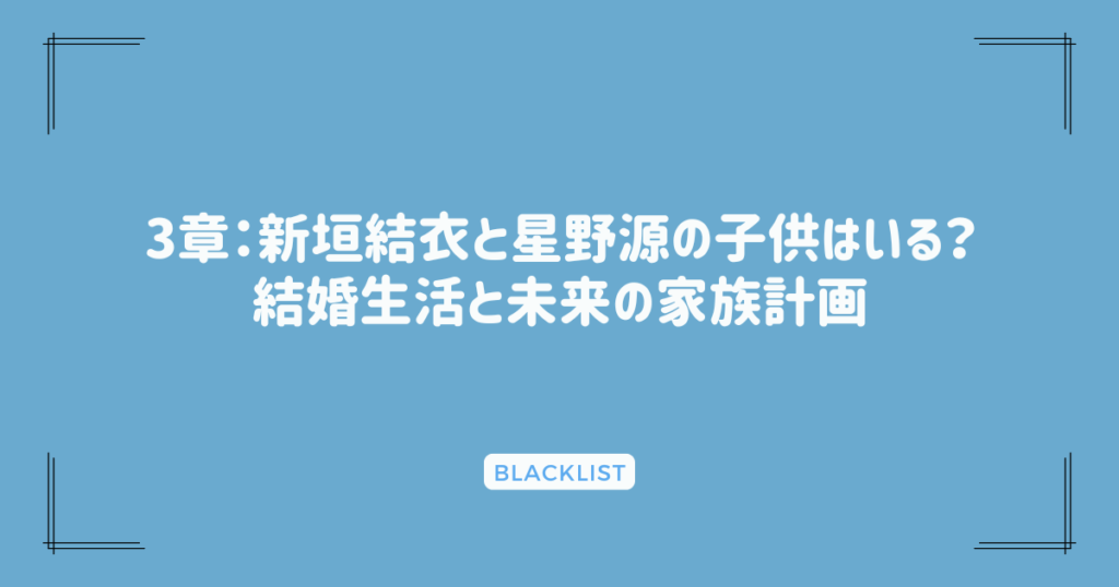 3章：新垣結衣と星野源の子供はいる？結婚生活と未来の家族計画