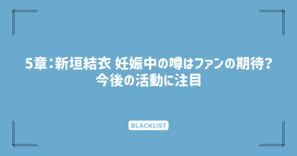 5章：新垣結衣 妊娠中の噂はファンの期待？今後の活動に注目