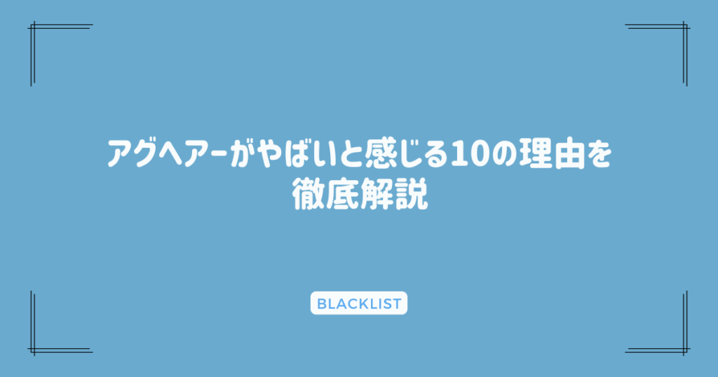 アグヘアーがやばいと感じる10の理由を徹底解説