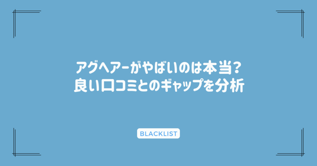 アグヘアーがやばいのは本当？良い口コミとのギャップを分析