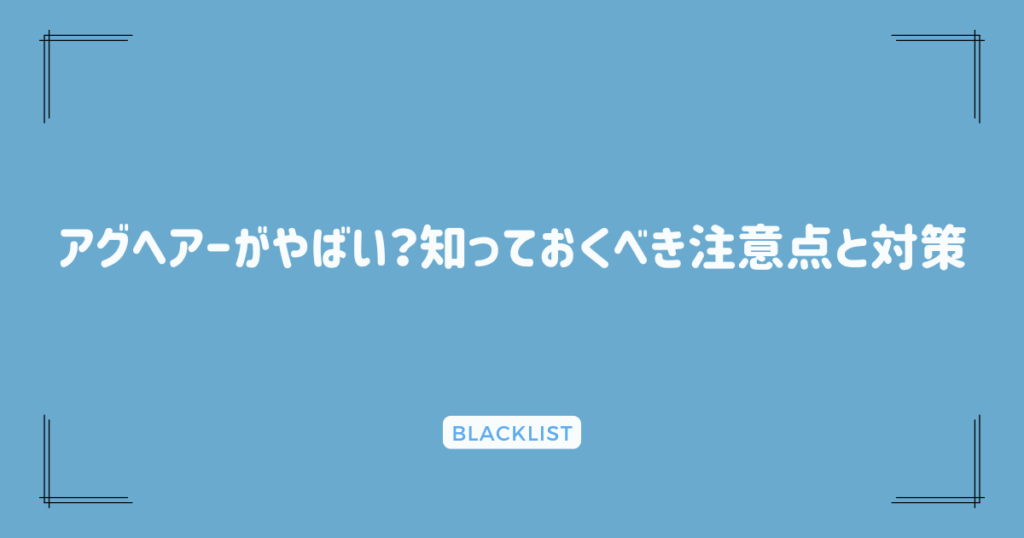 アグヘアーがやばい？知っておくべき注意点と対策