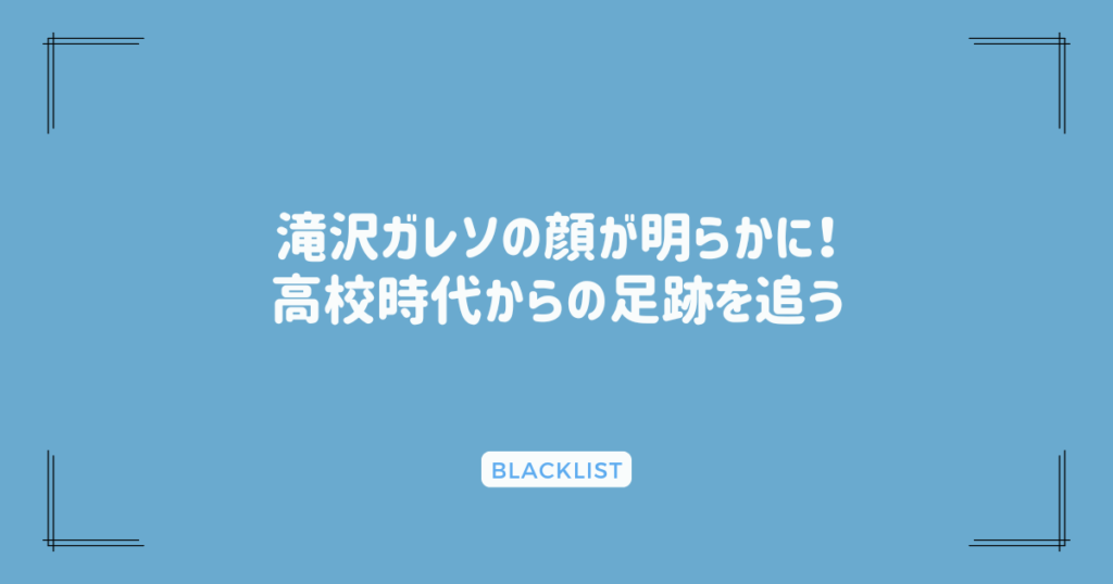 滝沢ガレソの顔が明らかに！高校時代からの足跡を追う